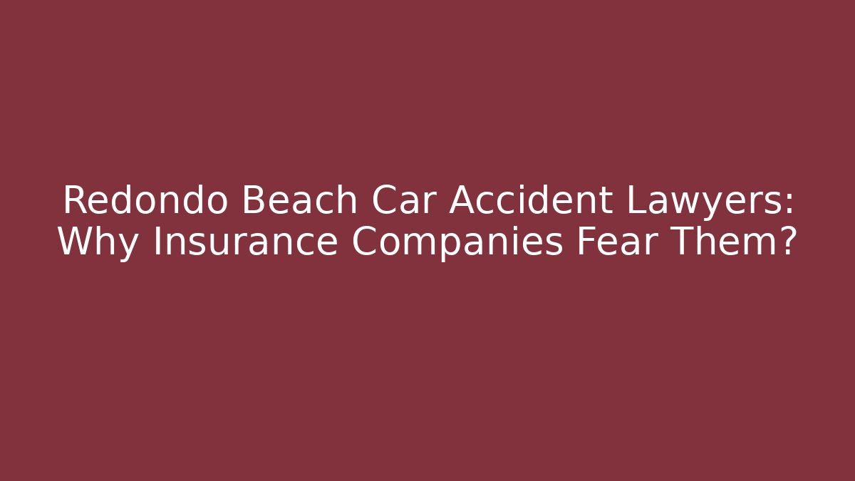 Redondo Beach Car Accident Lawyers: Why Insurance Companies Fear Them?