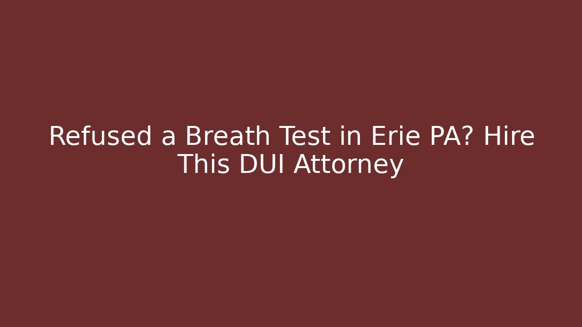 Refused a Breath Test in Erie PA? Hire This DUI Attorney