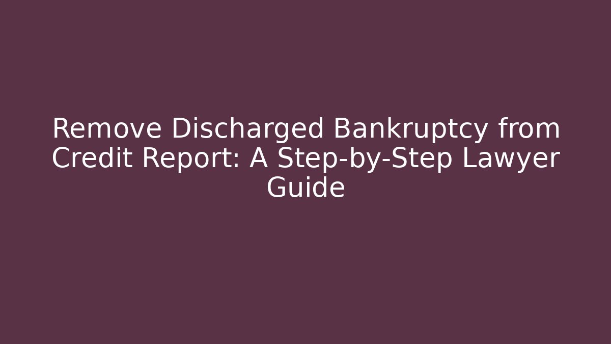 Remove Discharged Bankruptcy from Credit Report: A Step-by-Step Lawyer Guide