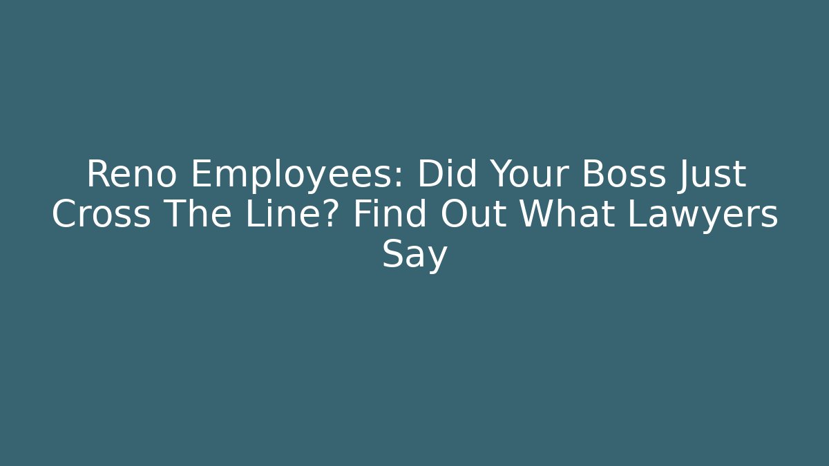 Reno Employees: Did Your Boss Just Cross The Line? Find Out What Lawyers Say