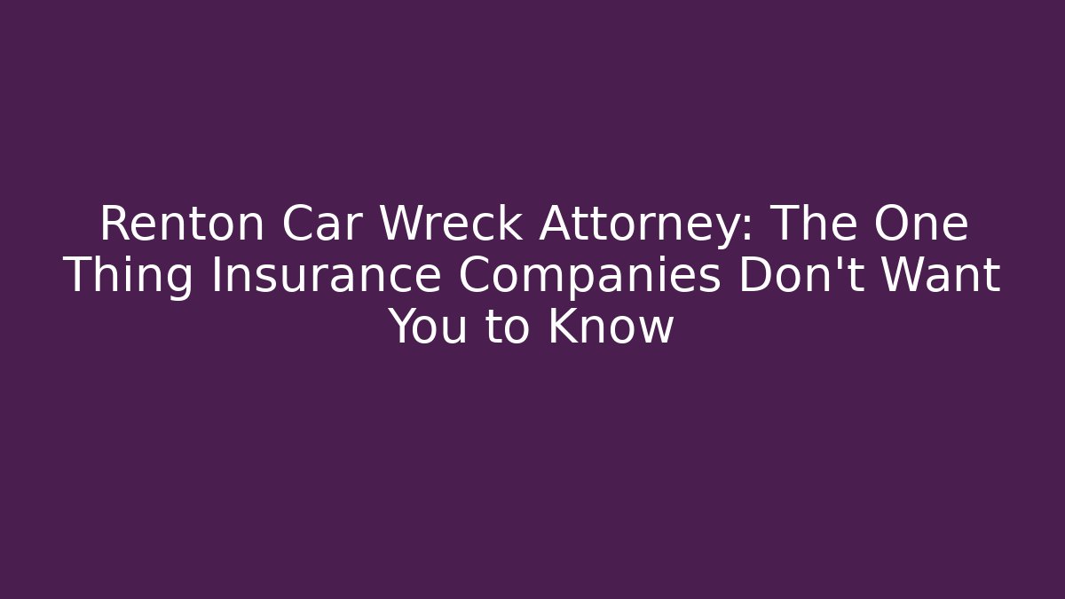 Renton Car Wreck Attorney: The One Thing Insurance Companies Don’t Want You to Know