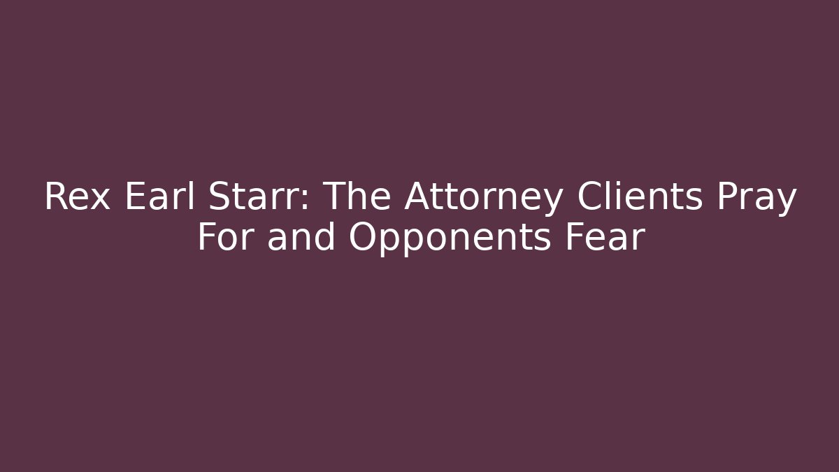Rex Earl Starr: The Attorney Clients Pray For and Opponents Fear