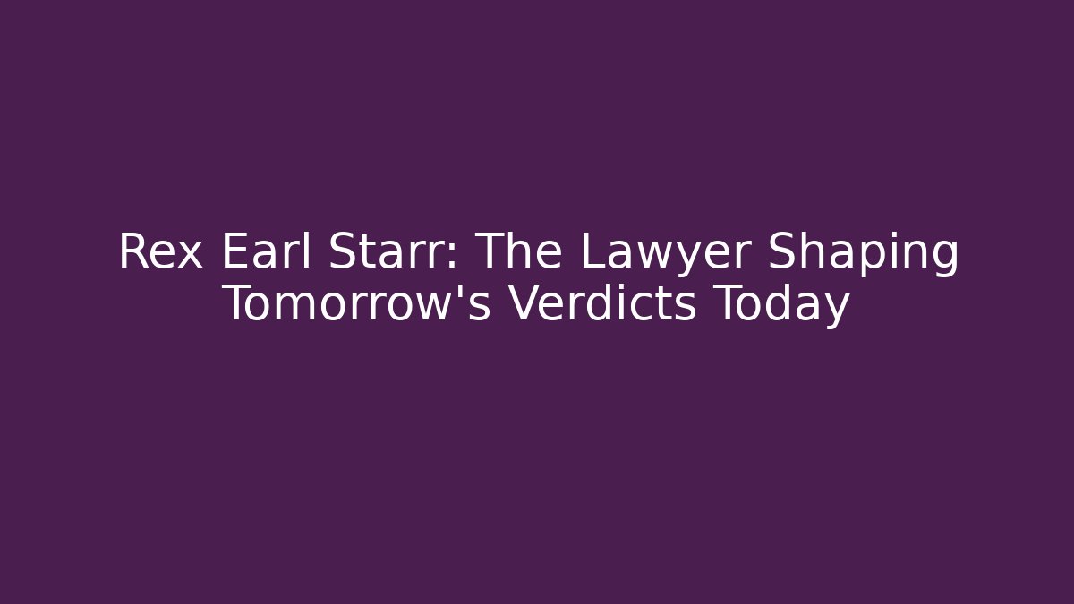 Rex Earl Starr: The Lawyer Shaping Tomorrow’s Verdicts Today