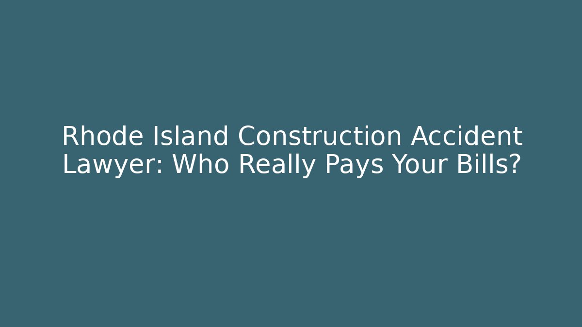 Rhode Island Construction Accident Lawyer: Who Really Pays Your Bills?