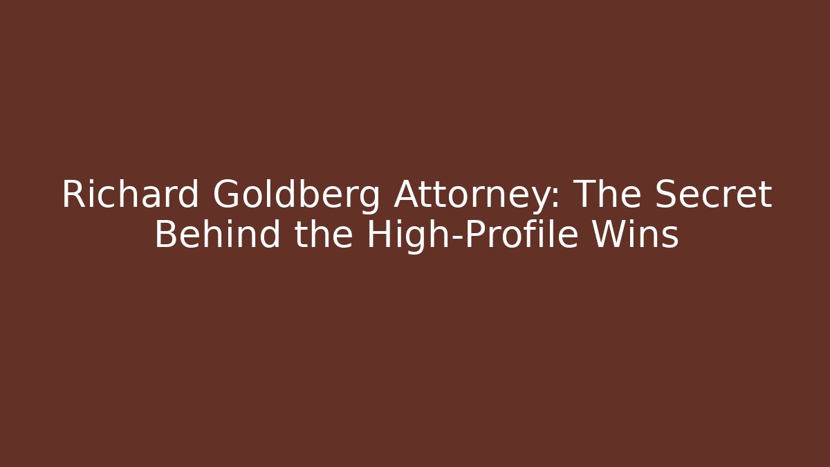 Richard Goldberg Attorney: The Secret Behind the High-Profile Wins