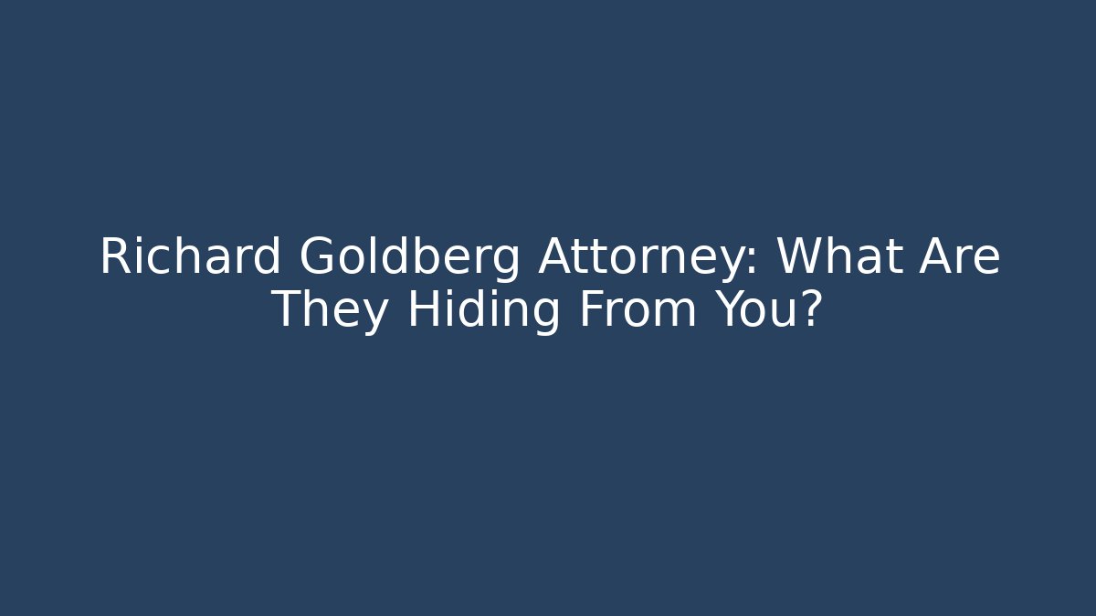 Richard Goldberg Attorney: What Are They Hiding From You?