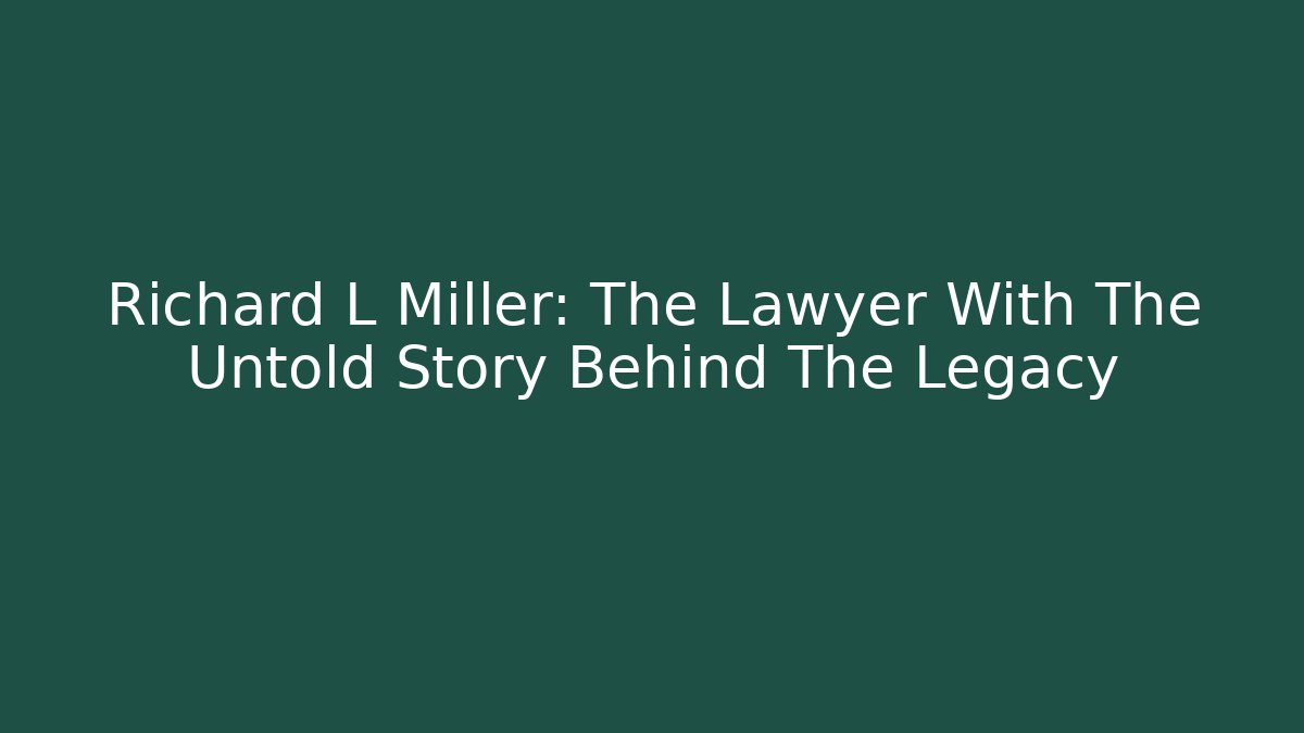 Richard L Miller: The Lawyer With The Untold Story Behind The Legacy