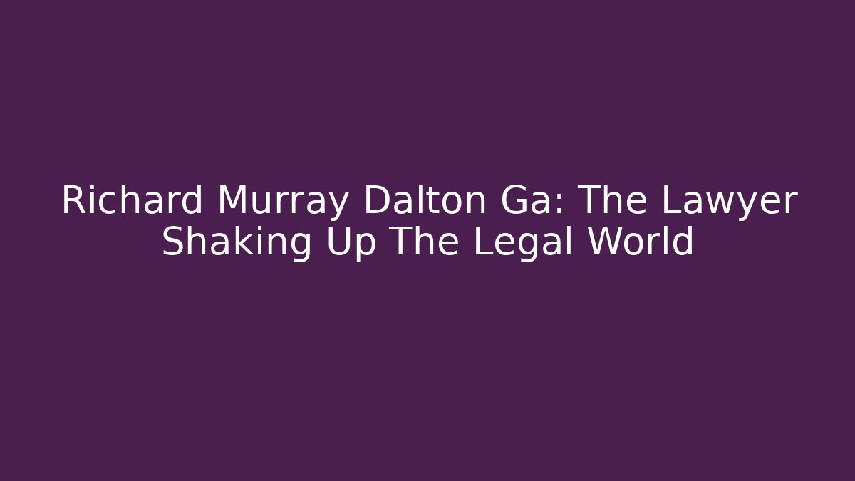 Richard Murray Dalton Ga: The Lawyer Shaking Up The Legal World