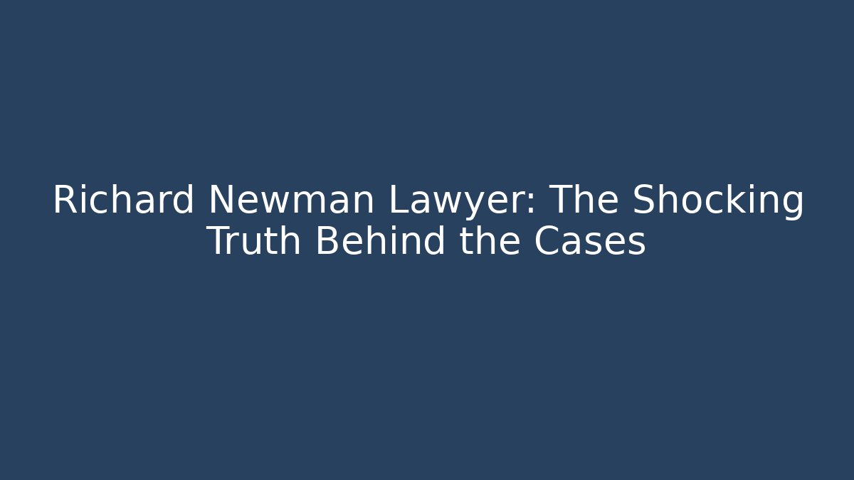 Richard Newman Lawyer: The Shocking Truth Behind the Cases