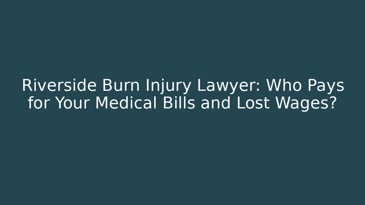 Riverside Burn Injury Lawyer: Who Pays for Your Medical Bills and Lost Wages?