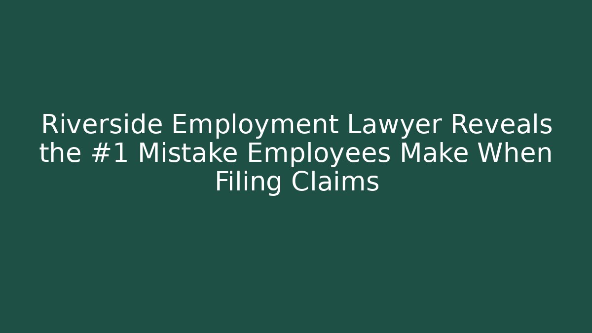 Riverside Employment Lawyer Reveals the #1 Mistake Employees Make When Filing Claims