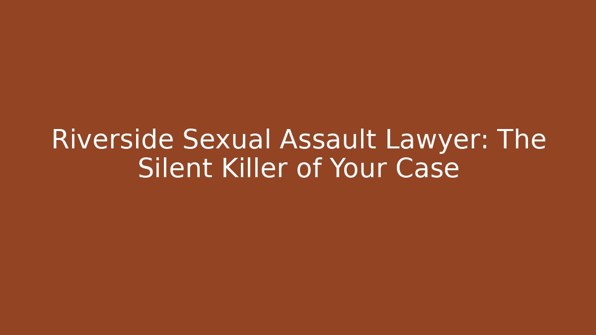 Riverside Sexual Assault Lawyer: The Silent Killer of Your Case