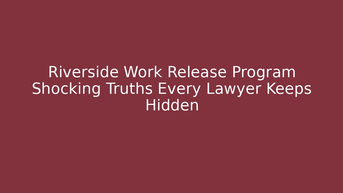 Riverside Work Release Program Shocking Truths Every Lawyer Keeps Hidden