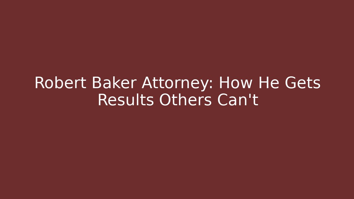 Robert Baker Attorney: How He Gets Results Others Can't
