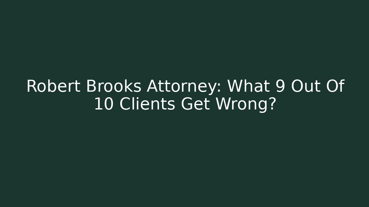 Robert Brooks Attorney: What 9 Out Of 10 Clients Get Wrong?