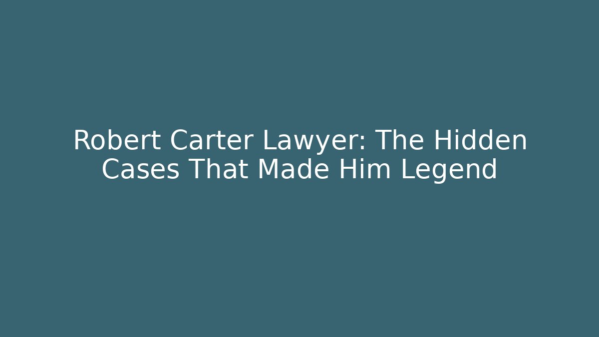 Robert Carter Lawyer: The Hidden Cases That Made Him Legend