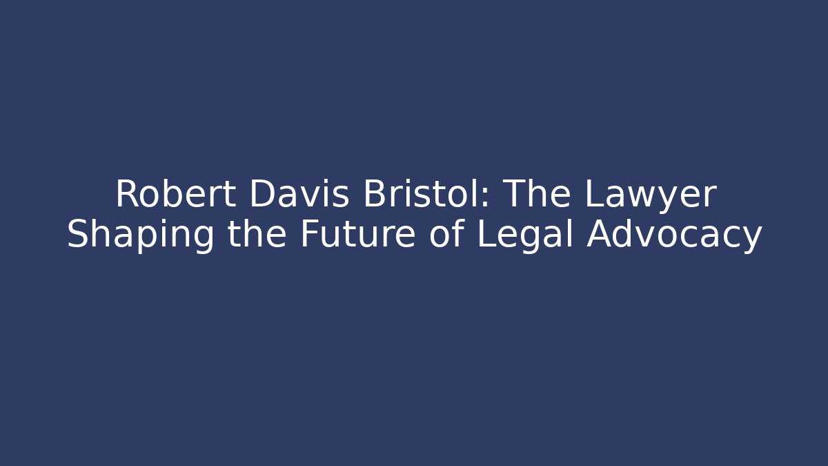 Robert Davis Bristol: The Lawyer Shaping the Future of Legal Advocacy