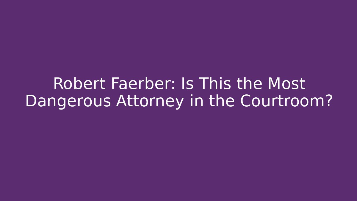 Robert Faerber: Is This the Most Dangerous Attorney in the Courtroom?