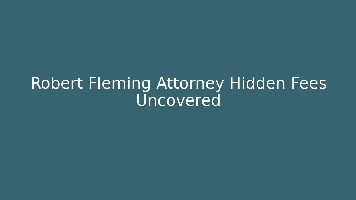 Robert Fleming Attorney Hidden Fees Uncovered