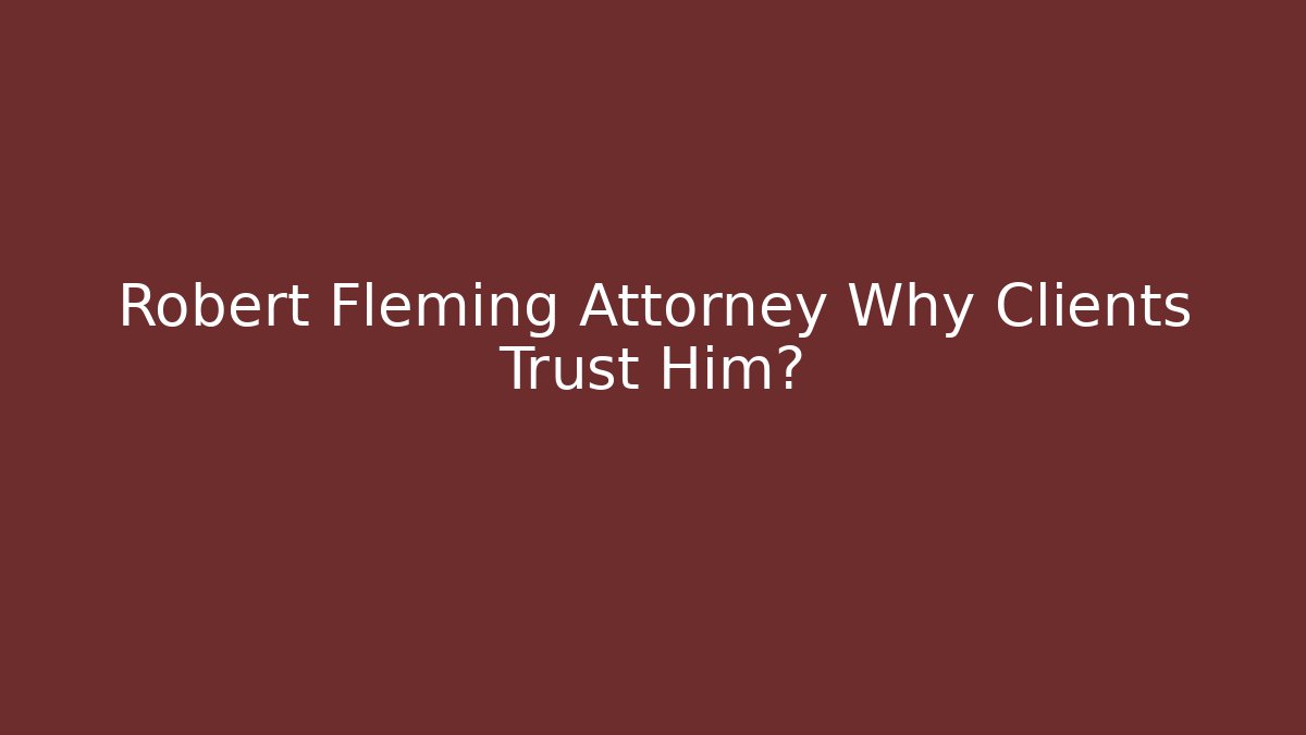 Robert Fleming Attorney Why Clients Trust Him?