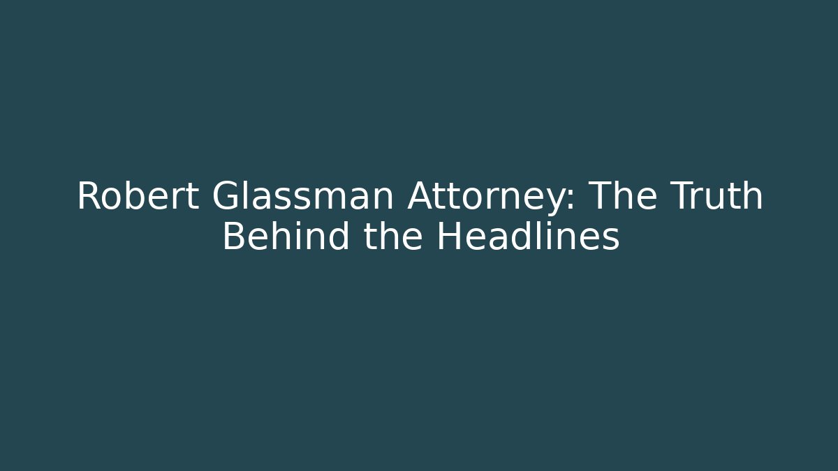 Robert Glassman Attorney: The Truth Behind the Headlines