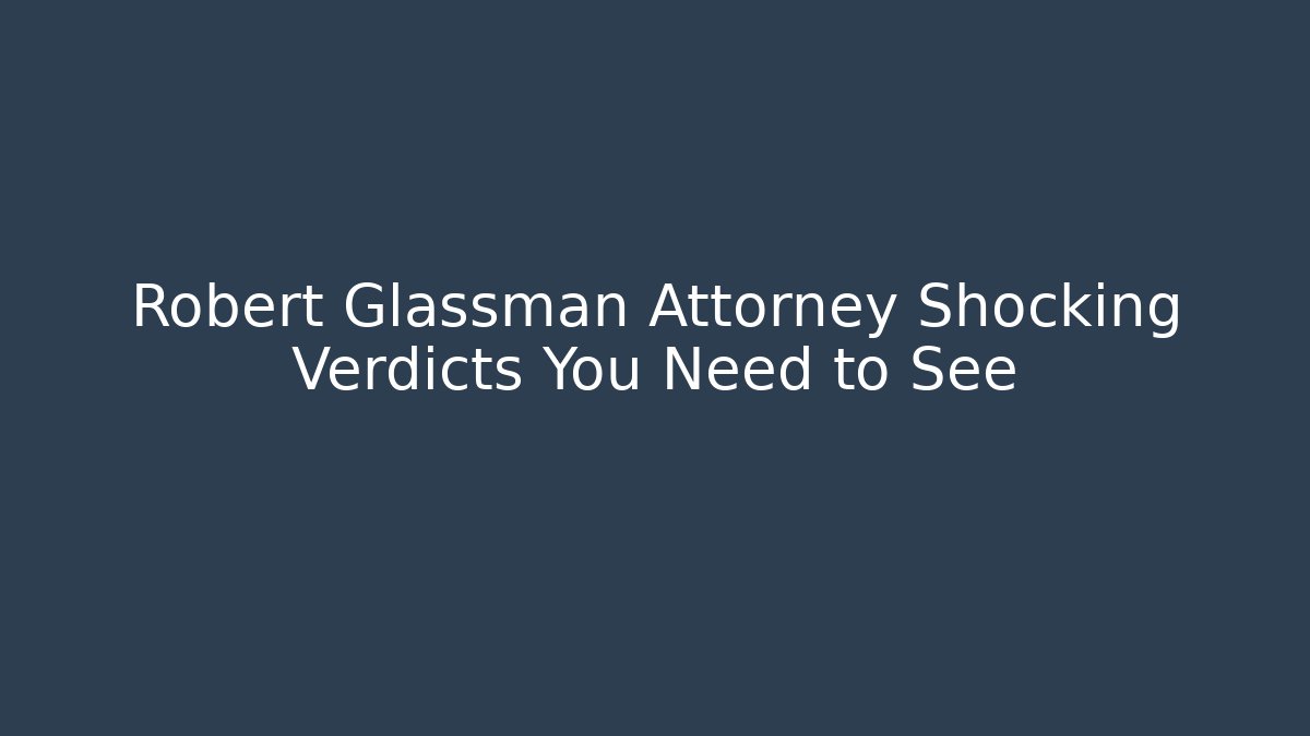 Robert Glassman Attorney Shocking Verdicts You Need to See