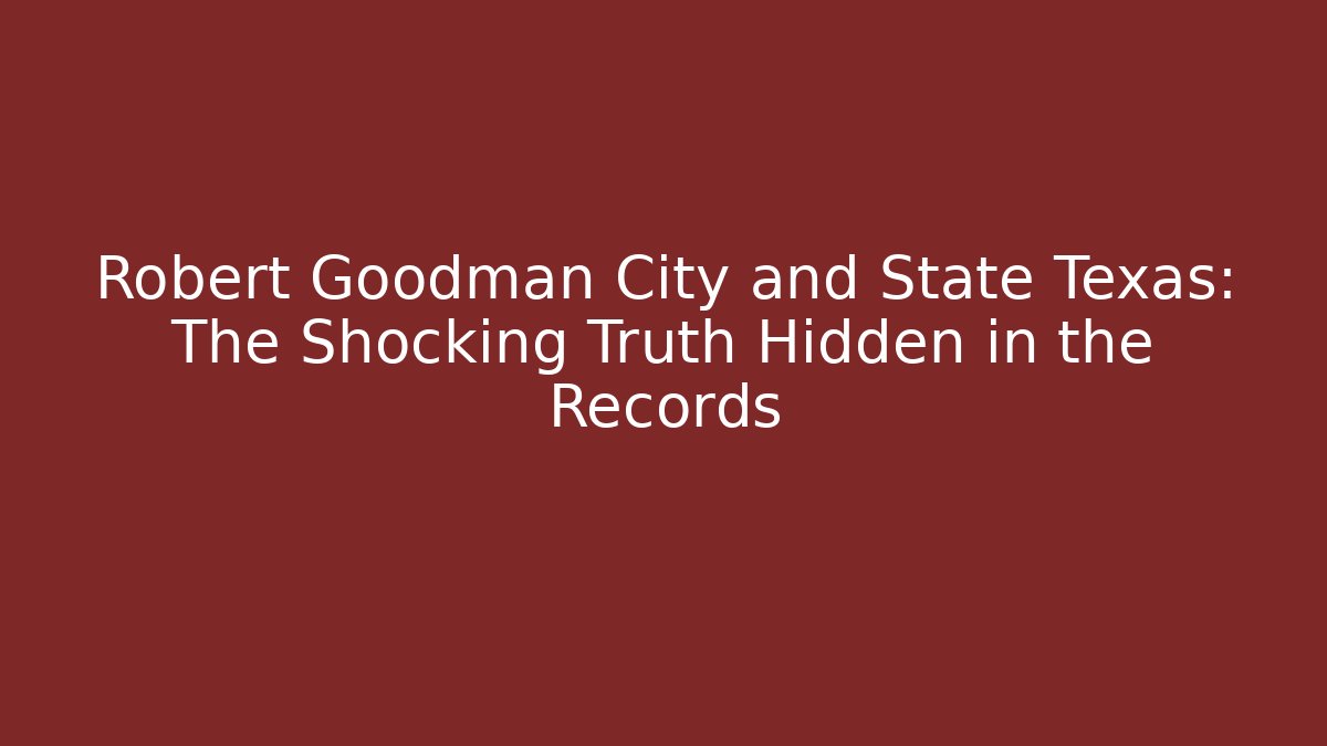 Robert Goodman City and State Texas: The Shocking Truth Hidden in the Records