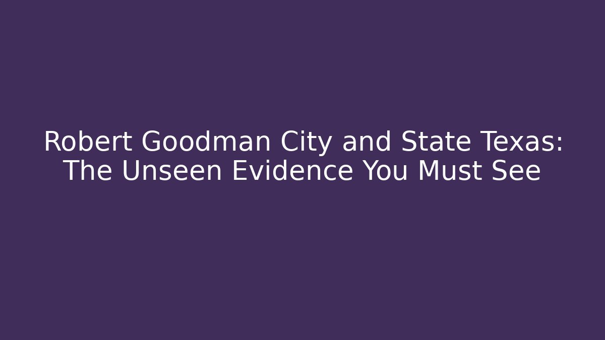 Robert Goodman City and State Texas: The Unseen Evidence You Must See