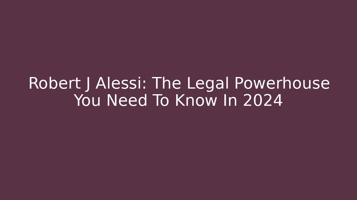 Robert J Alessi: The Legal Powerhouse You Need To Know In 2024