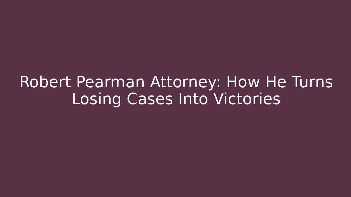 Robert Pearman Attorney: How He Turns Losing Cases Into Victories