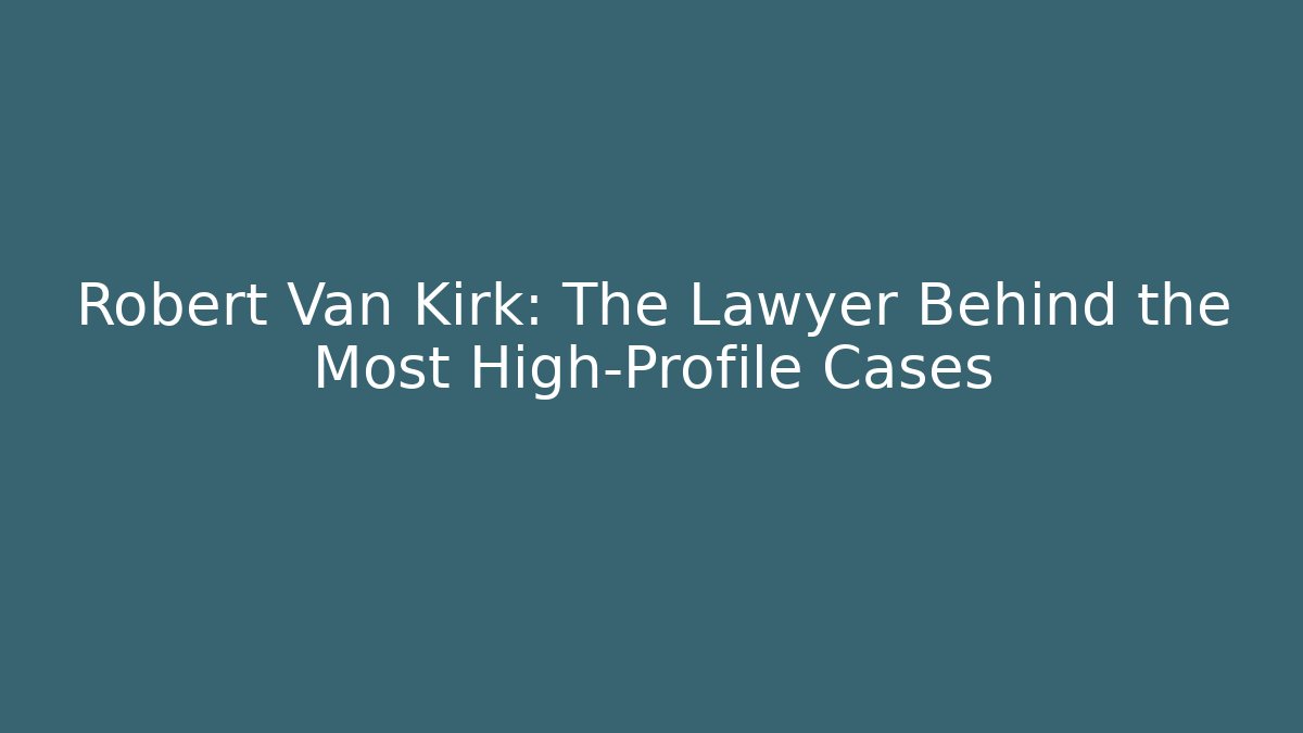 Robert Van Kirk: The Lawyer Behind the Most High-Profile Cases