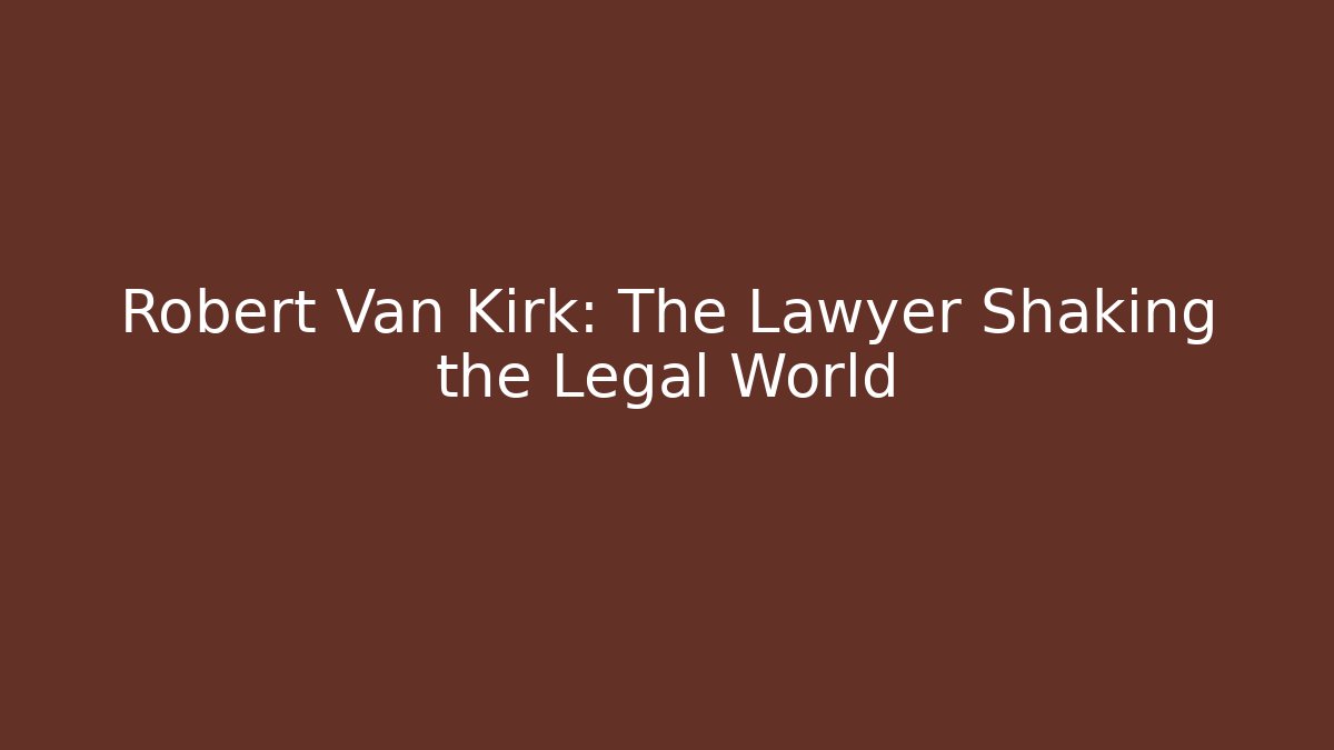 Robert Van Kirk: The Lawyer Shaking the Legal World