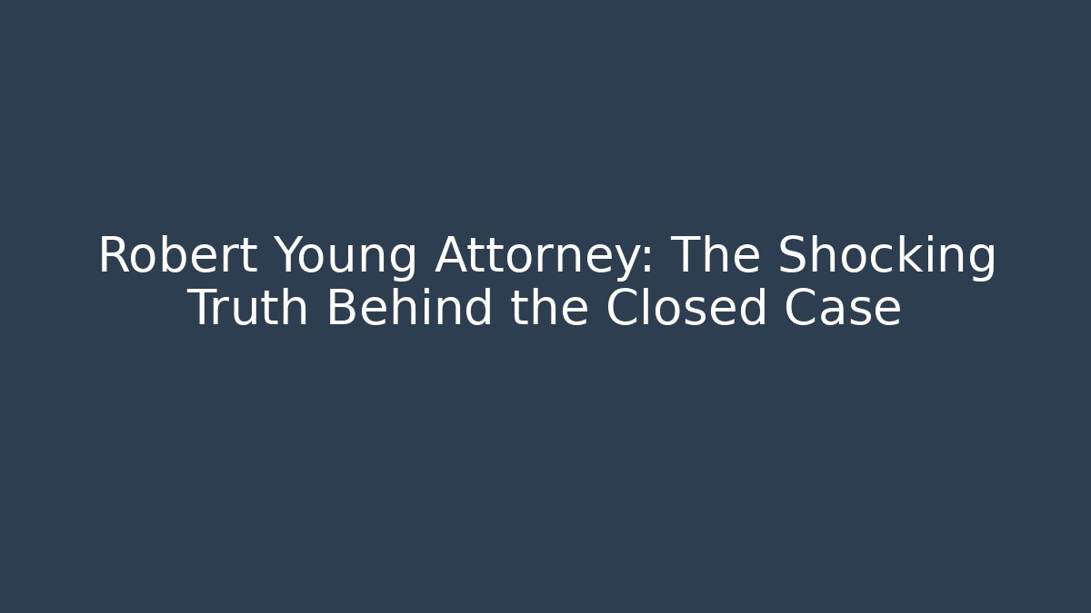 Robert Young Attorney: The Shocking Truth Behind the Closed Case