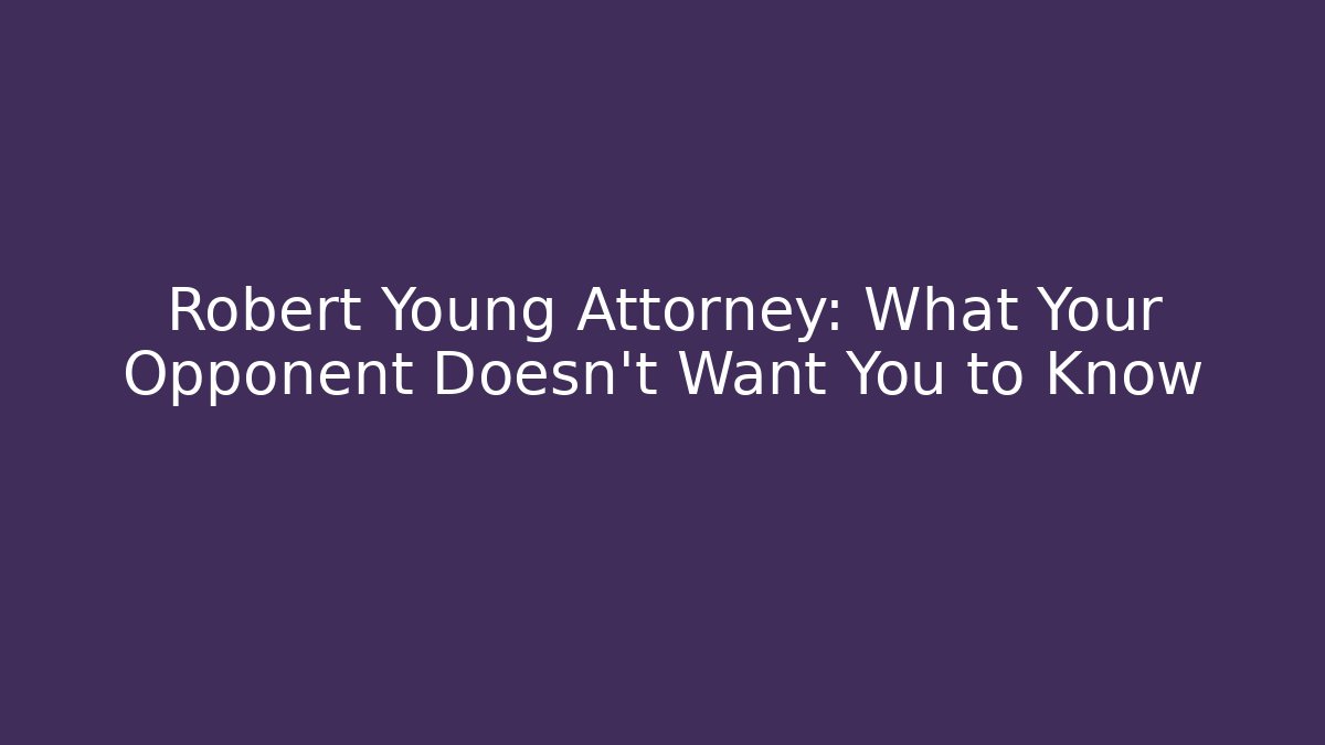 Robert Young Attorney: What Your Opponent Doesn't Want You to Know