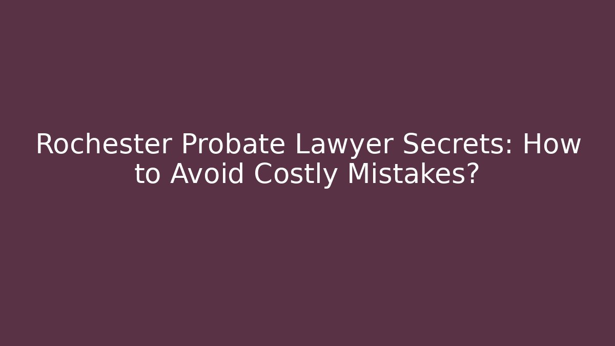 Rochester Probate Lawyer Secrets: How to Avoid Costly Mistakes?