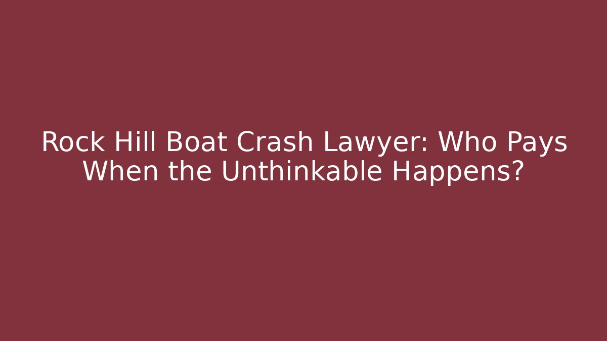 Rock Hill Boat Crash Lawyer: Who Pays When the Unthinkable Happens?