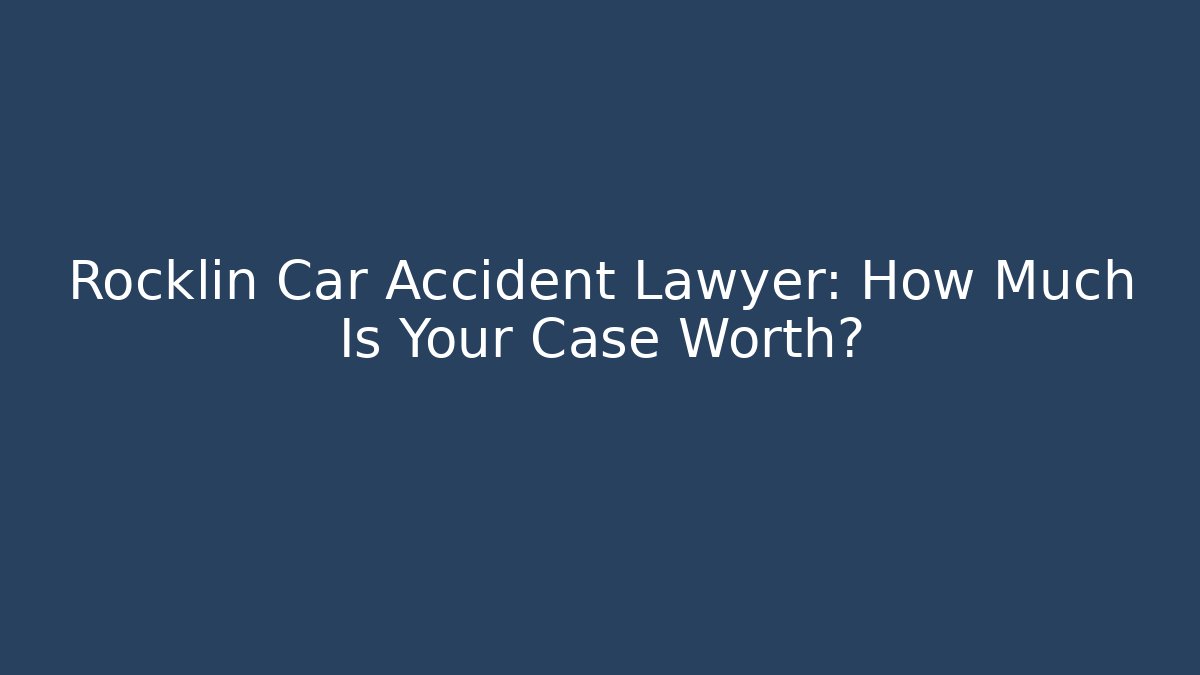 Rocklin Car Accident Lawyer: How Much Is Your Case Worth?