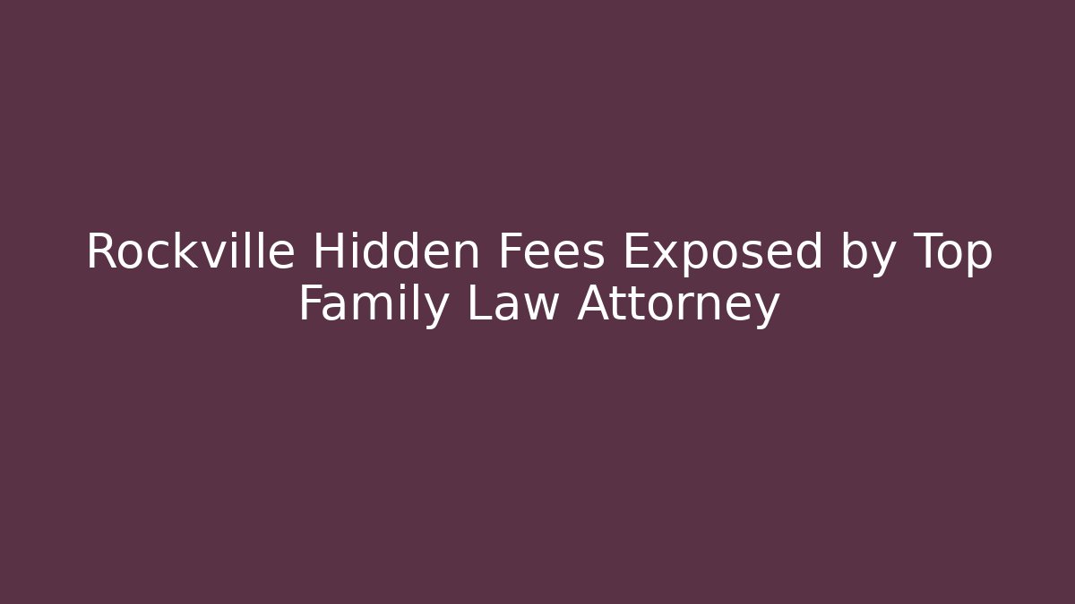Rockville Hidden Fees Exposed by Top Family Law Attorney