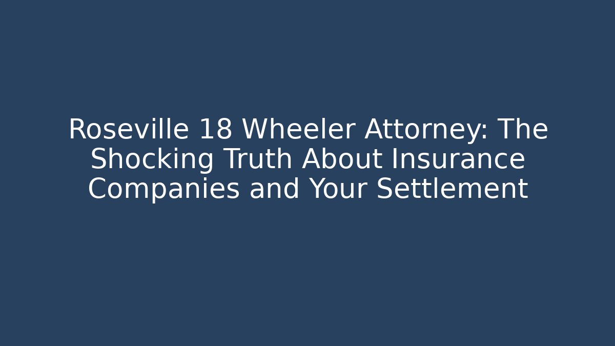 Roseville 18 Wheeler Attorney: The Shocking Truth About Insurance Companies and Your Settlement