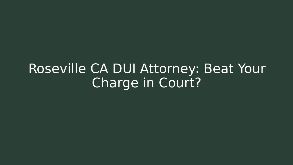 Roseville CA DUI Attorney: Beat Your Charge in Court?