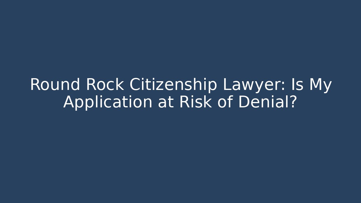 Round Rock Citizenship Lawyer: Is My Application at Risk of Denial?