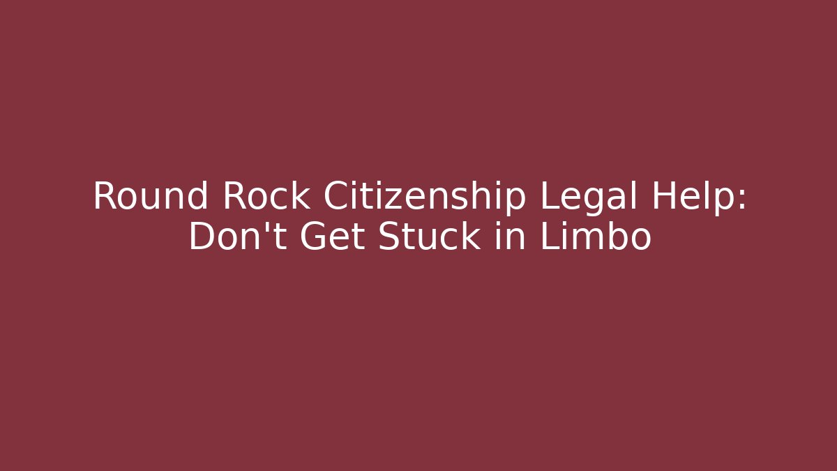 Round Rock Citizenship Legal Help: Don’t Get Stuck in Limbo