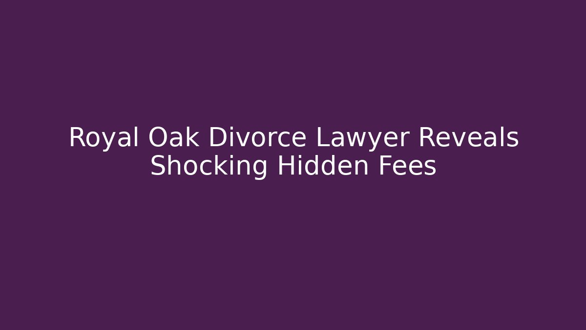 Royal Oak Divorce Lawyer Reveals Shocking Hidden Fees