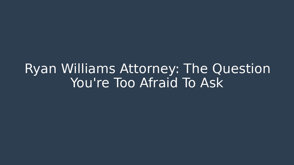 Ryan Williams Attorney: The Question You're Too Afraid To Ask