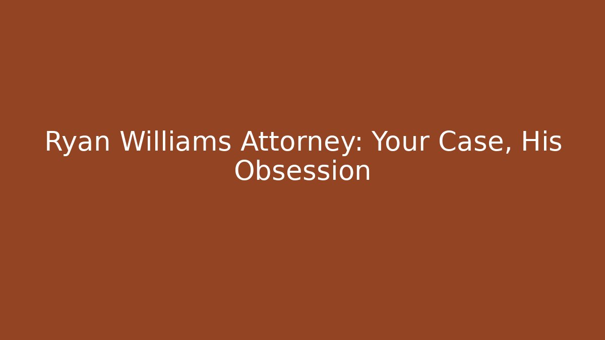 Ryan Williams Attorney: Your Case, His Obsession