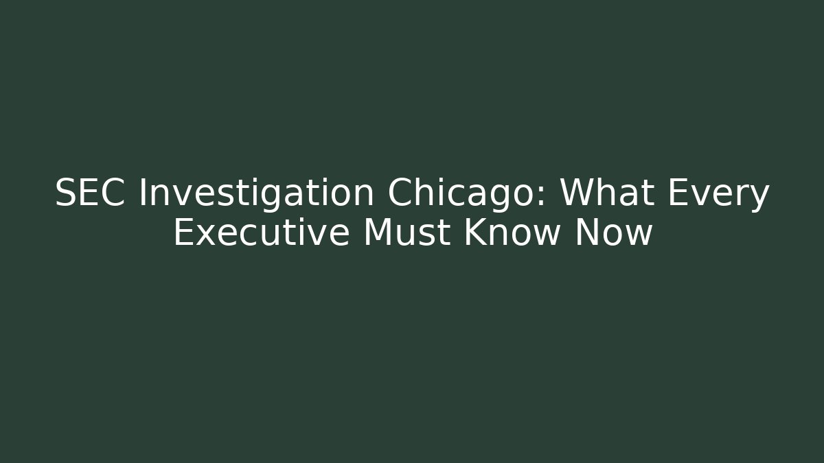 SEC Investigation Chicago: What Every Executive Must Know Now