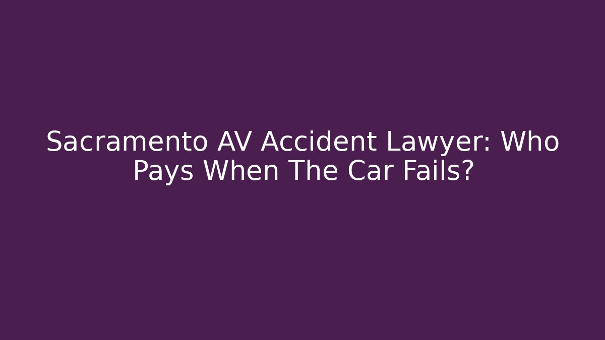 Sacramento AV Accident Lawyer: Who Pays When The Car Fails?