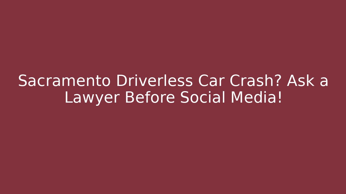 Sacramento Driverless Car Crash? Ask a Lawyer Before Social Media!