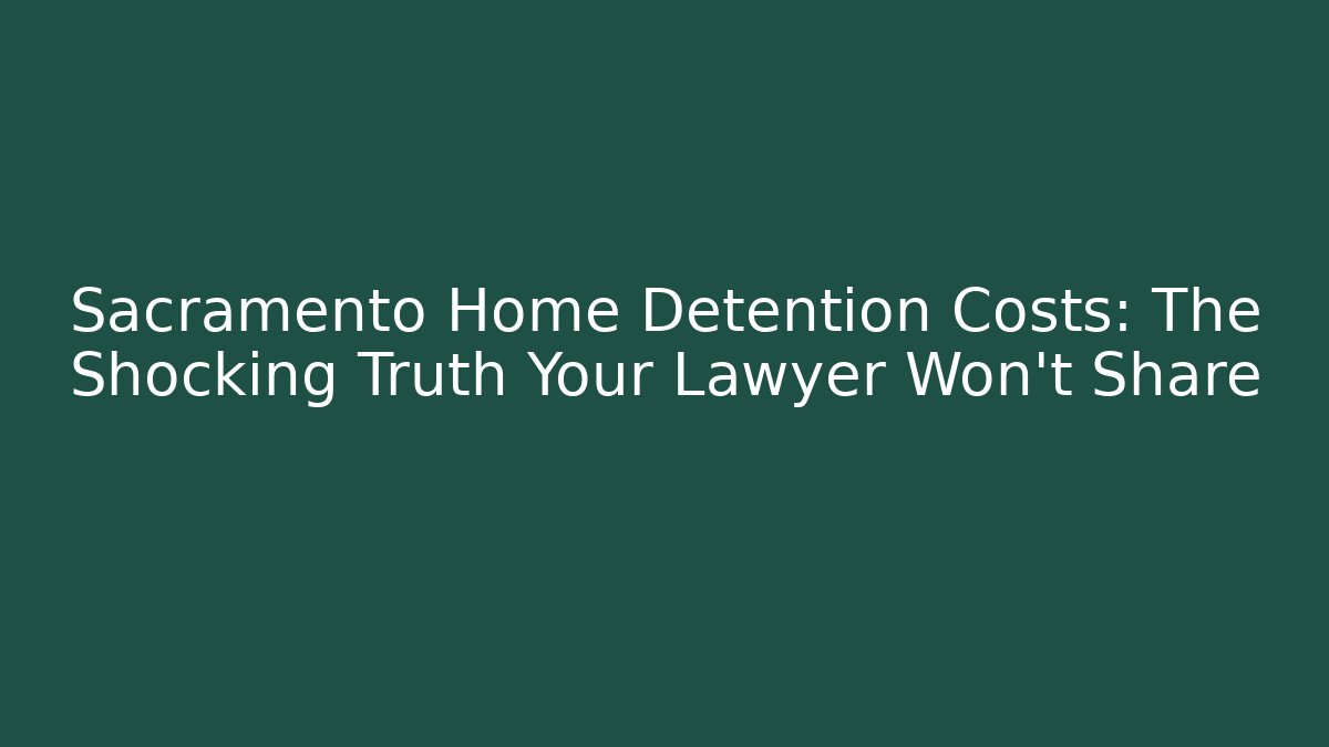 Sacramento Home Detention Costs: The Shocking Truth Your Lawyer Won't Share