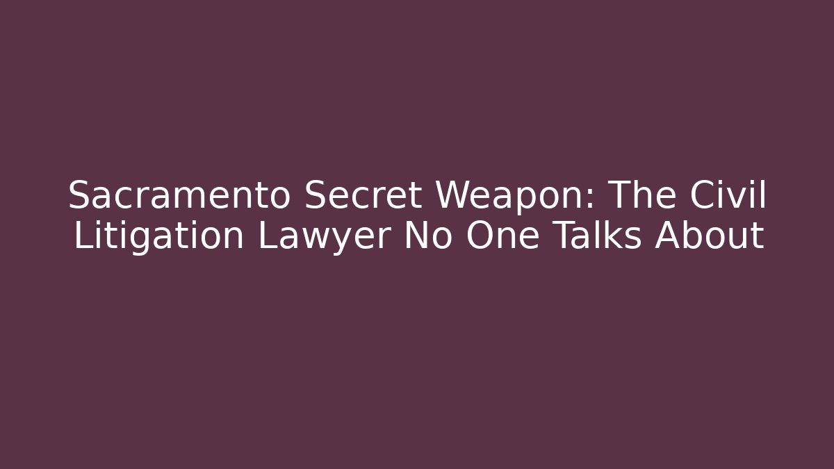 Sacramento Secret Weapon: The Civil Litigation Lawyer No One Talks About